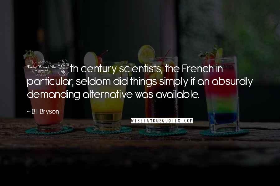Bill Bryson Quotes: 18th century scientists, the French in particular, seldom did things simply if an absurdly demanding alternative was available.