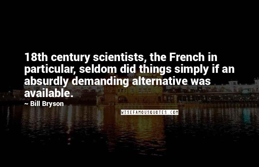 Bill Bryson Quotes: 18th century scientists, the French in particular, seldom did things simply if an absurdly demanding alternative was available.