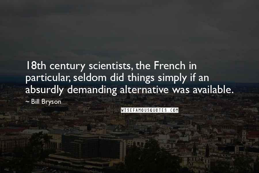 Bill Bryson Quotes: 18th century scientists, the French in particular, seldom did things simply if an absurdly demanding alternative was available.