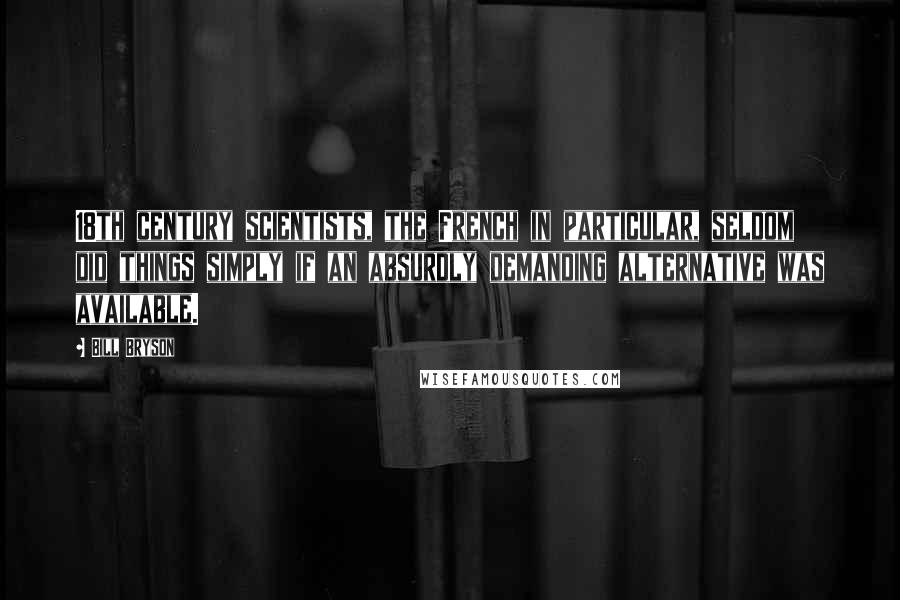 Bill Bryson Quotes: 18th century scientists, the French in particular, seldom did things simply if an absurdly demanding alternative was available.
