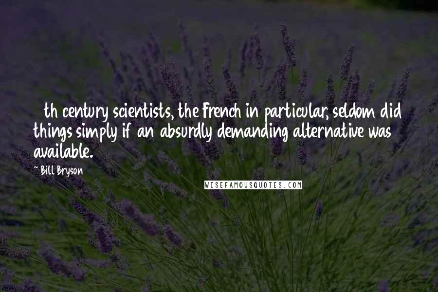 Bill Bryson Quotes: 18th century scientists, the French in particular, seldom did things simply if an absurdly demanding alternative was available.