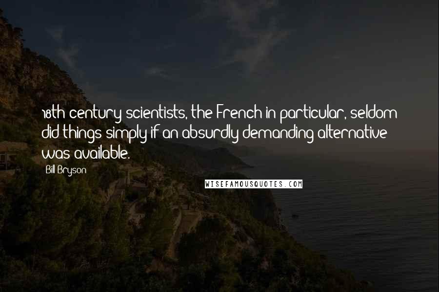 Bill Bryson Quotes: 18th century scientists, the French in particular, seldom did things simply if an absurdly demanding alternative was available.