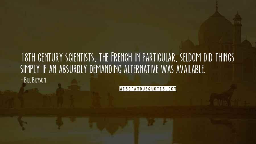 Bill Bryson Quotes: 18th century scientists, the French in particular, seldom did things simply if an absurdly demanding alternative was available.