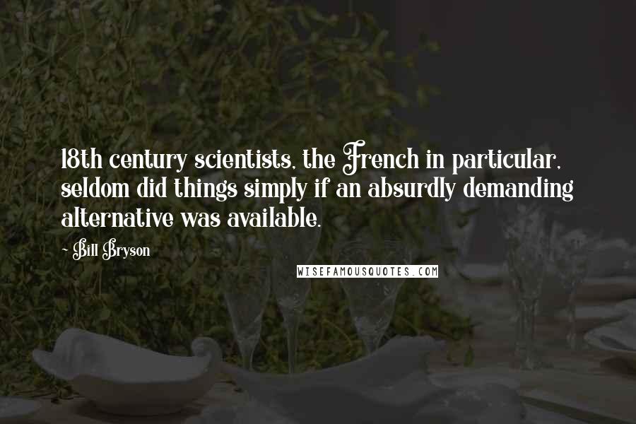 Bill Bryson Quotes: 18th century scientists, the French in particular, seldom did things simply if an absurdly demanding alternative was available.