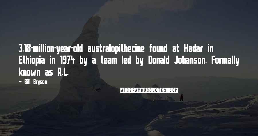 Bill Bryson Quotes: 3.18-million-year-old australopithecine found at Hadar in Ethiopia in 1974 by a team led by Donald Johanson. Formally known as A.L.