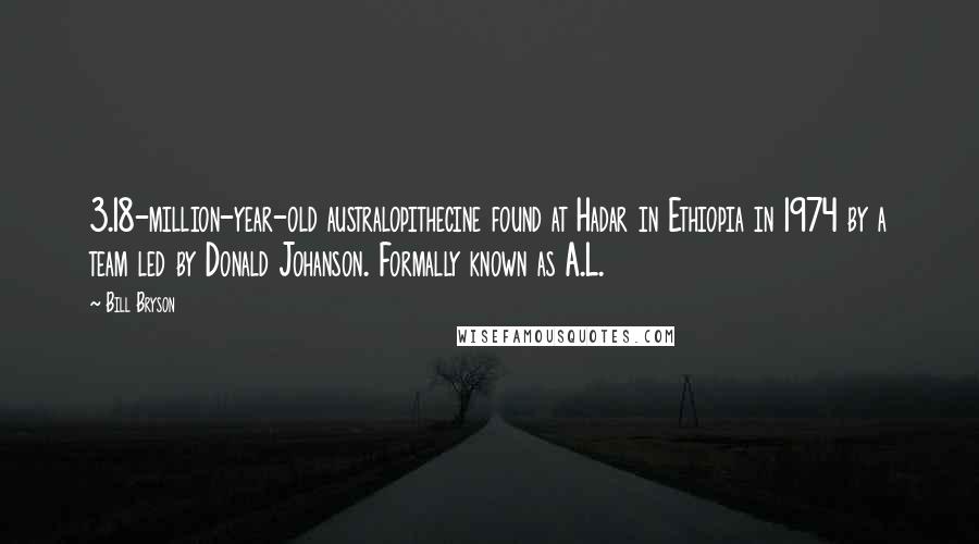 Bill Bryson Quotes: 3.18-million-year-old australopithecine found at Hadar in Ethiopia in 1974 by a team led by Donald Johanson. Formally known as A.L.