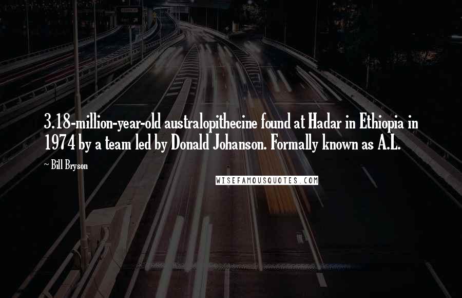 Bill Bryson Quotes: 3.18-million-year-old australopithecine found at Hadar in Ethiopia in 1974 by a team led by Donald Johanson. Formally known as A.L.