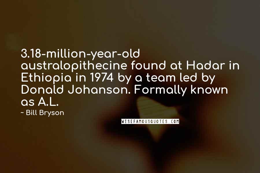Bill Bryson Quotes: 3.18-million-year-old australopithecine found at Hadar in Ethiopia in 1974 by a team led by Donald Johanson. Formally known as A.L.