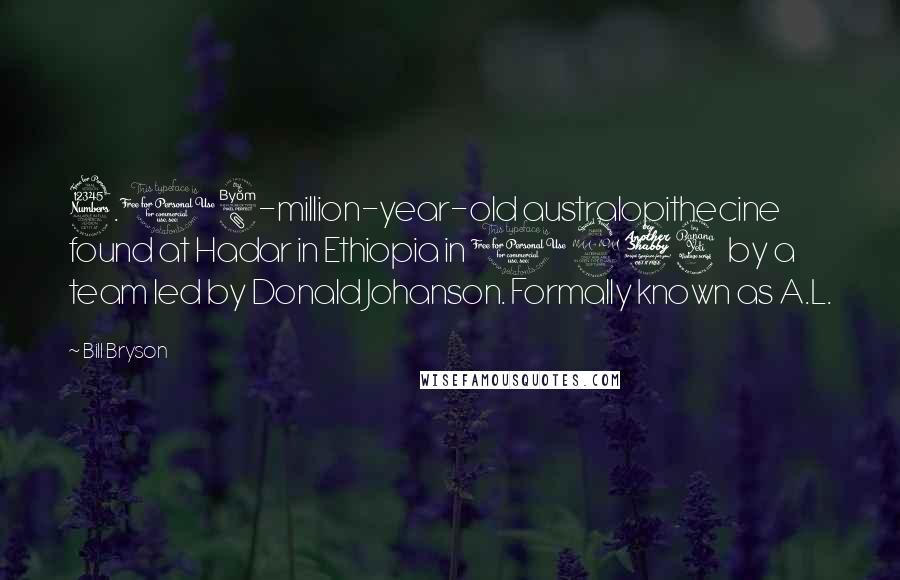 Bill Bryson Quotes: 3.18-million-year-old australopithecine found at Hadar in Ethiopia in 1974 by a team led by Donald Johanson. Formally known as A.L.