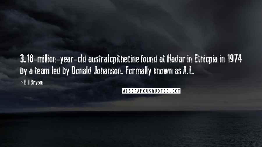 Bill Bryson Quotes: 3.18-million-year-old australopithecine found at Hadar in Ethiopia in 1974 by a team led by Donald Johanson. Formally known as A.L.