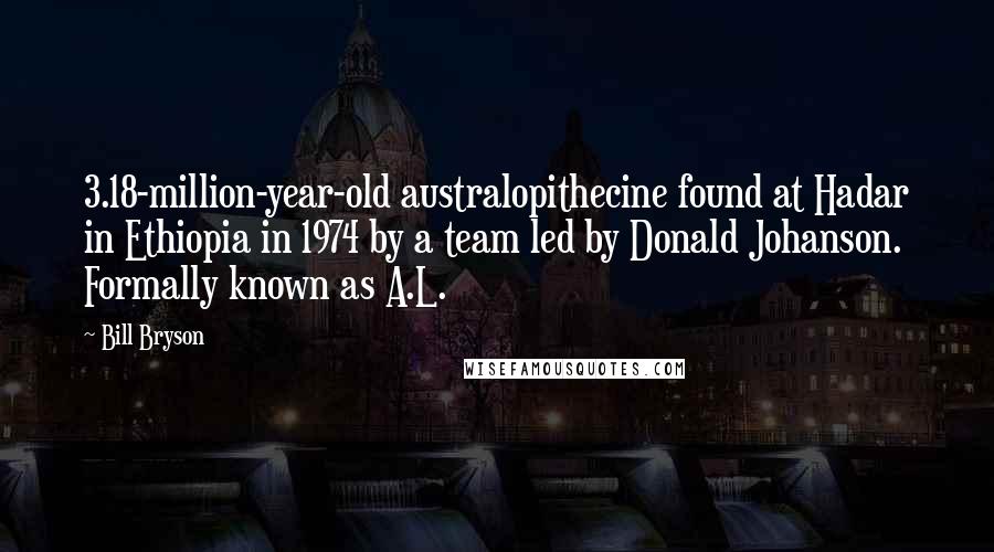 Bill Bryson Quotes: 3.18-million-year-old australopithecine found at Hadar in Ethiopia in 1974 by a team led by Donald Johanson. Formally known as A.L.