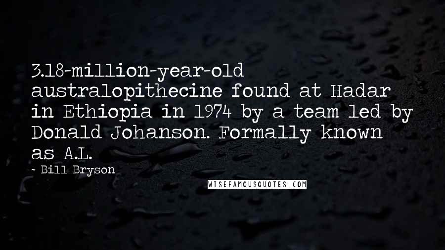 Bill Bryson Quotes: 3.18-million-year-old australopithecine found at Hadar in Ethiopia in 1974 by a team led by Donald Johanson. Formally known as A.L.