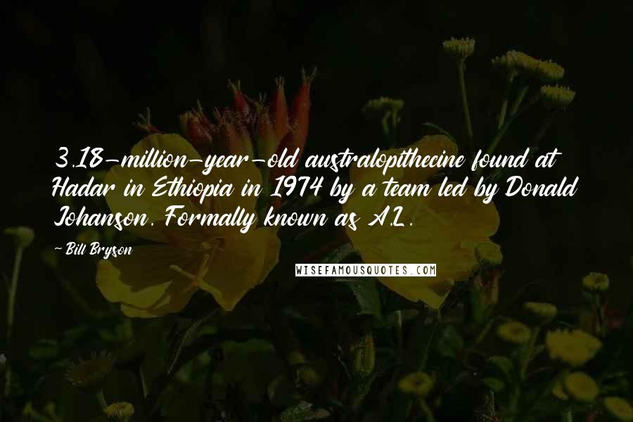 Bill Bryson Quotes: 3.18-million-year-old australopithecine found at Hadar in Ethiopia in 1974 by a team led by Donald Johanson. Formally known as A.L.