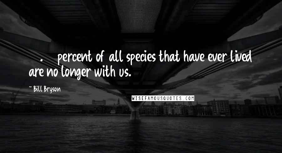 Bill Bryson Quotes: 99.99 percent of all species that have ever lived are no longer with us.