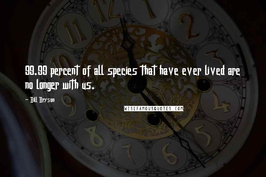 Bill Bryson Quotes: 99.99 percent of all species that have ever lived are no longer with us.
