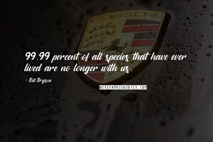 Bill Bryson Quotes: 99.99 percent of all species that have ever lived are no longer with us.