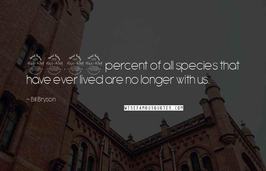 Bill Bryson Quotes: 99.99 percent of all species that have ever lived are no longer with us.
