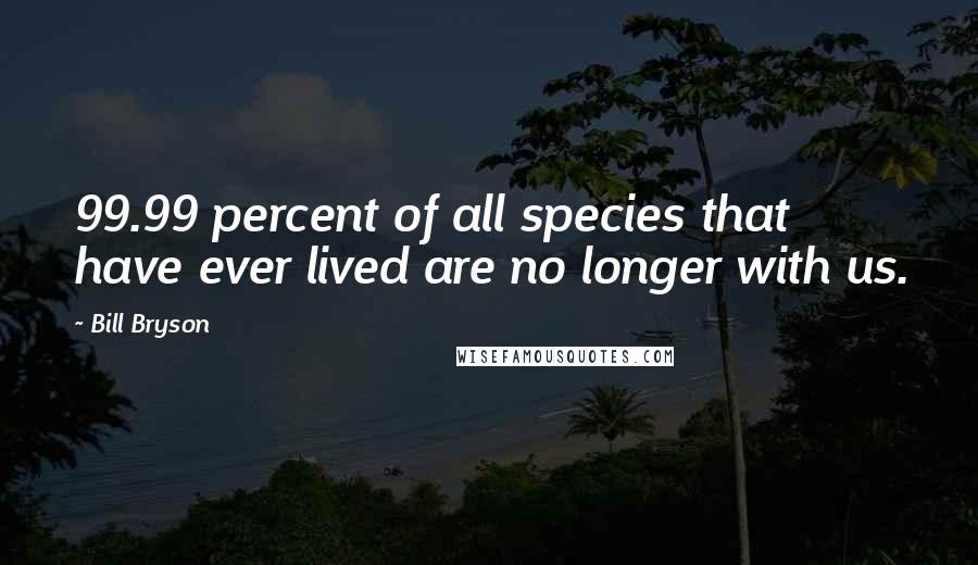 Bill Bryson Quotes: 99.99 percent of all species that have ever lived are no longer with us.