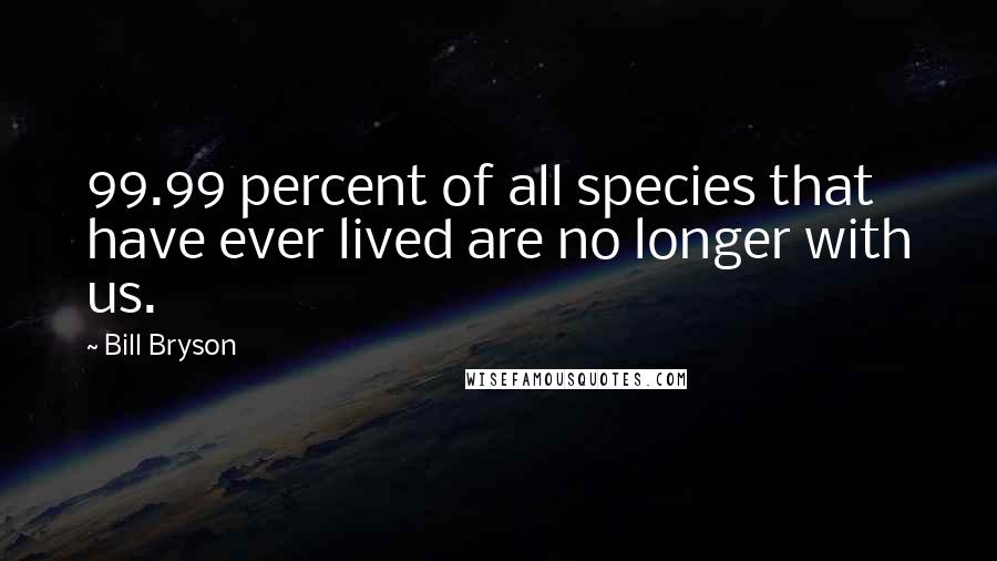 Bill Bryson Quotes: 99.99 percent of all species that have ever lived are no longer with us.