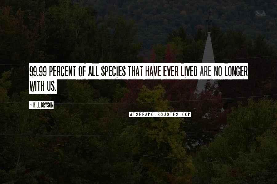 Bill Bryson Quotes: 99.99 percent of all species that have ever lived are no longer with us.