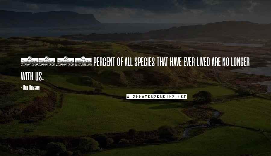 Bill Bryson Quotes: 99.99 percent of all species that have ever lived are no longer with us.