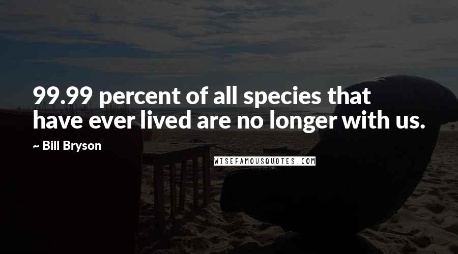 Bill Bryson Quotes: 99.99 percent of all species that have ever lived are no longer with us.