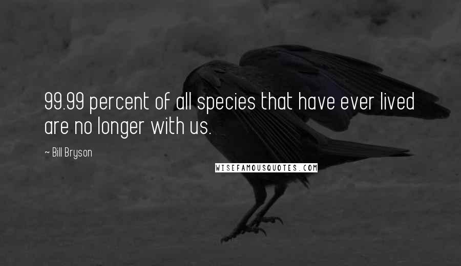 Bill Bryson Quotes: 99.99 percent of all species that have ever lived are no longer with us.