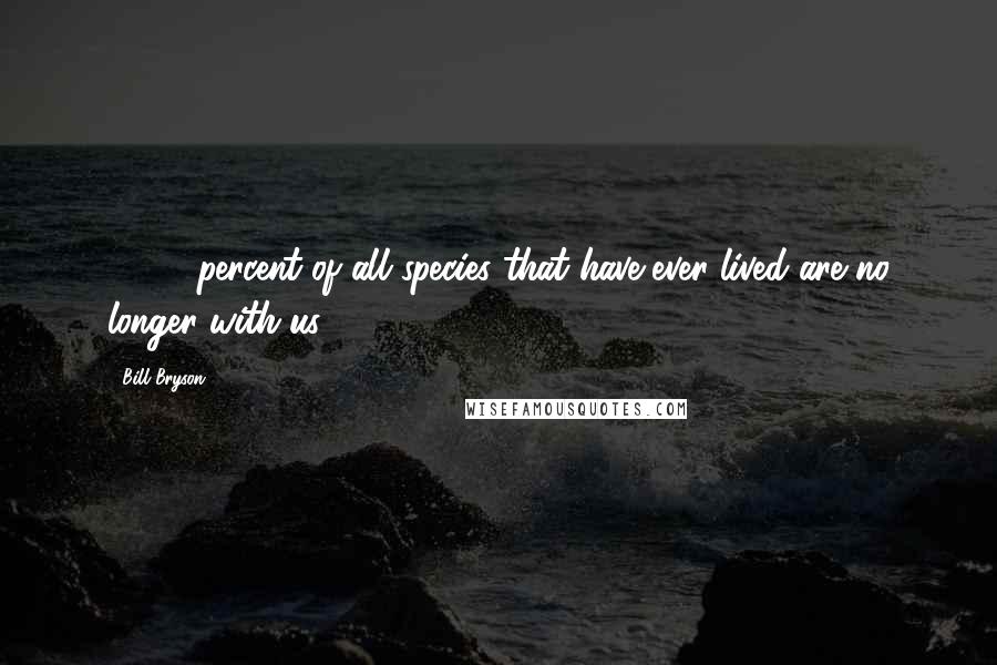 Bill Bryson Quotes: 99.99 percent of all species that have ever lived are no longer with us.