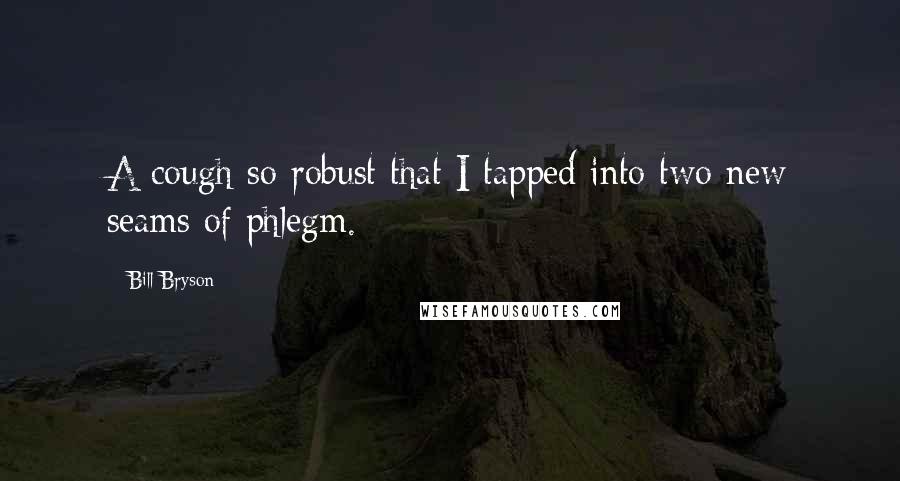 Bill Bryson Quotes: A cough so robust that I tapped into two new seams of phlegm.