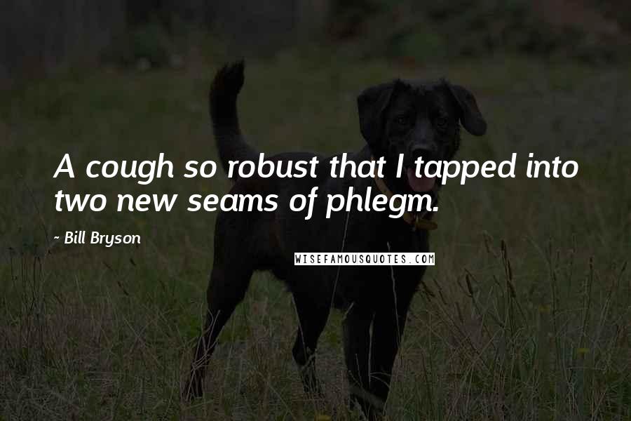 Bill Bryson Quotes: A cough so robust that I tapped into two new seams of phlegm.