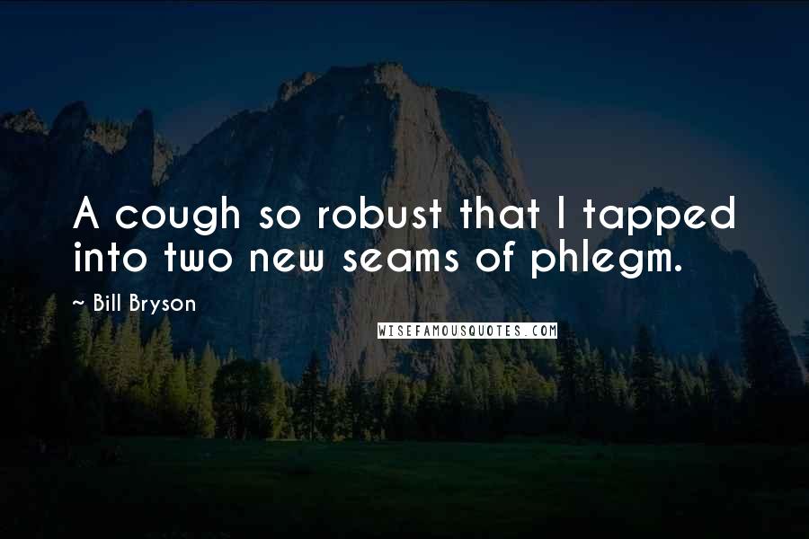 Bill Bryson Quotes: A cough so robust that I tapped into two new seams of phlegm.