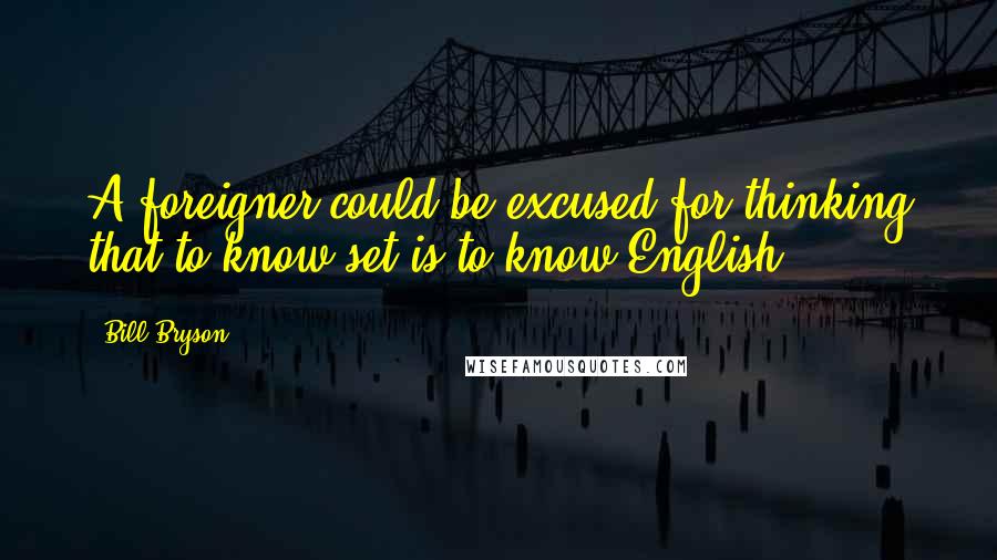 Bill Bryson Quotes: A foreigner could be excused for thinking that to know set is to know English.