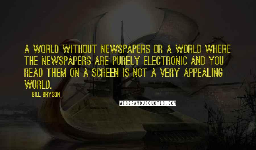 Bill Bryson Quotes: A world without newspapers or a world where the newspapers are purely electronic and you read them on a screen is not a very appealing world.