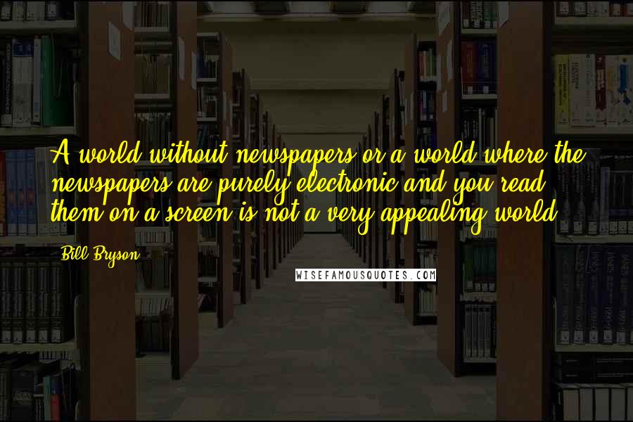 Bill Bryson Quotes: A world without newspapers or a world where the newspapers are purely electronic and you read them on a screen is not a very appealing world.