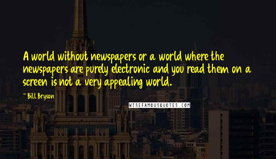 Bill Bryson Quotes: A world without newspapers or a world where the newspapers are purely electronic and you read them on a screen is not a very appealing world.