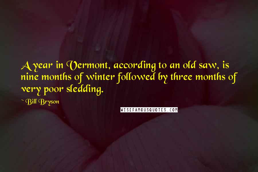 Bill Bryson Quotes: A year in Vermont, according to an old saw, is nine months of winter followed by three months of very poor sledding.