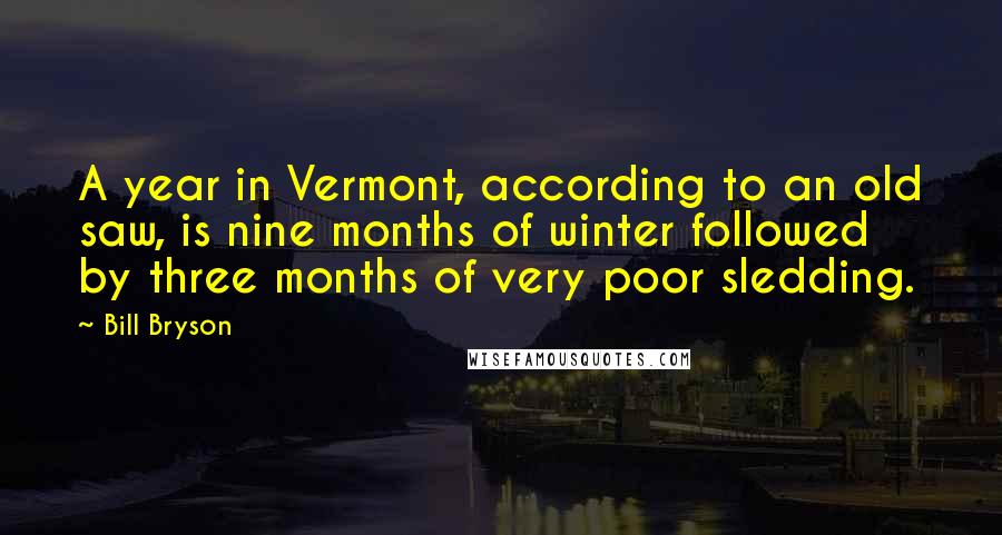 Bill Bryson Quotes: A year in Vermont, according to an old saw, is nine months of winter followed by three months of very poor sledding.