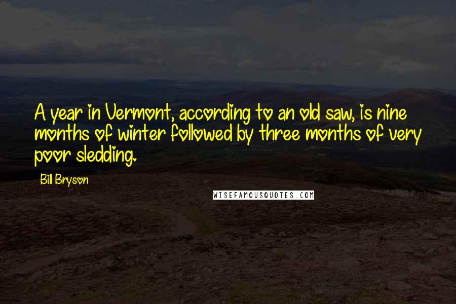 Bill Bryson Quotes: A year in Vermont, according to an old saw, is nine months of winter followed by three months of very poor sledding.