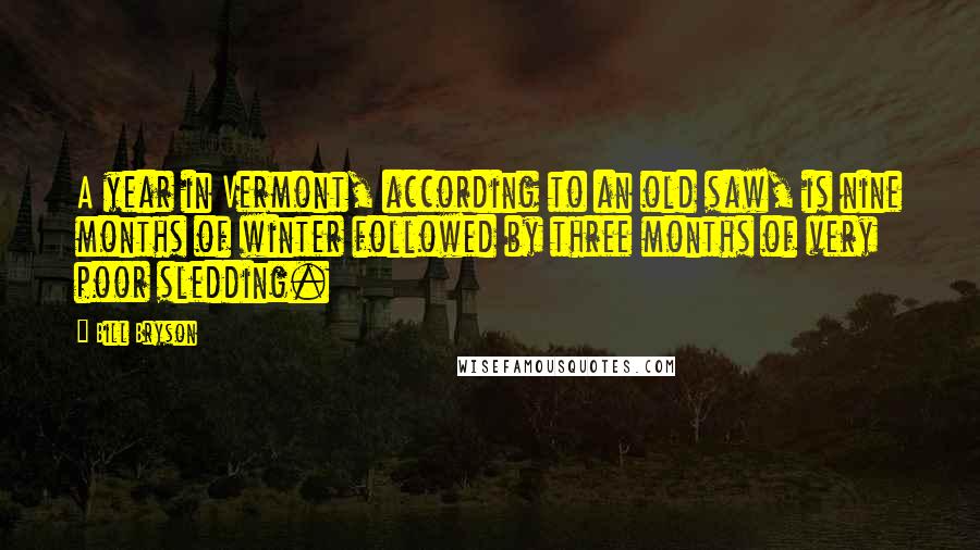 Bill Bryson Quotes: A year in Vermont, according to an old saw, is nine months of winter followed by three months of very poor sledding.