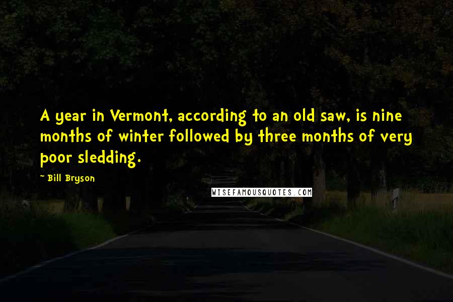 Bill Bryson Quotes: A year in Vermont, according to an old saw, is nine months of winter followed by three months of very poor sledding.