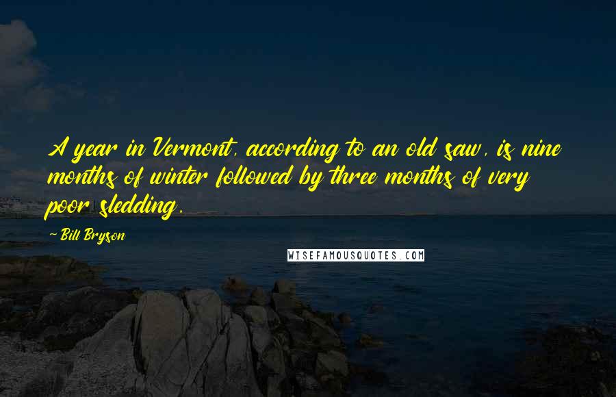 Bill Bryson Quotes: A year in Vermont, according to an old saw, is nine months of winter followed by three months of very poor sledding.