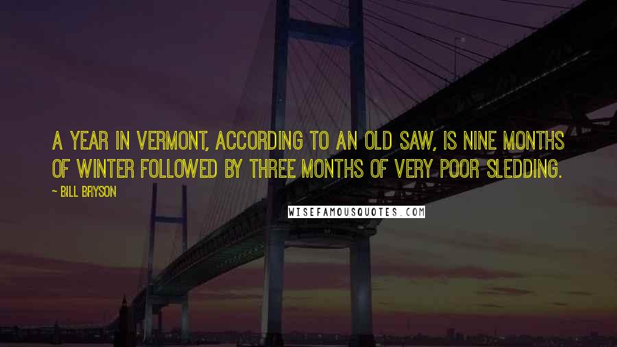 Bill Bryson Quotes: A year in Vermont, according to an old saw, is nine months of winter followed by three months of very poor sledding.