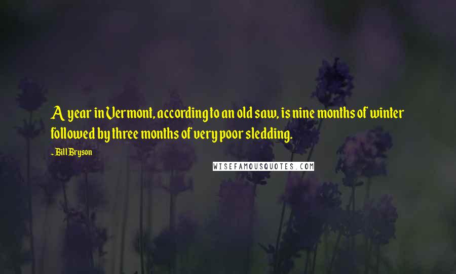 Bill Bryson Quotes: A year in Vermont, according to an old saw, is nine months of winter followed by three months of very poor sledding.