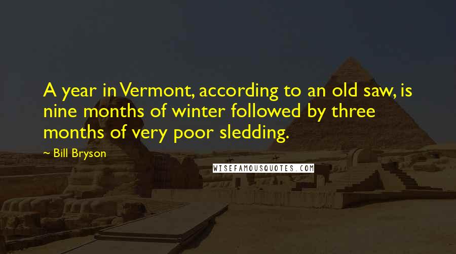 Bill Bryson Quotes: A year in Vermont, according to an old saw, is nine months of winter followed by three months of very poor sledding.