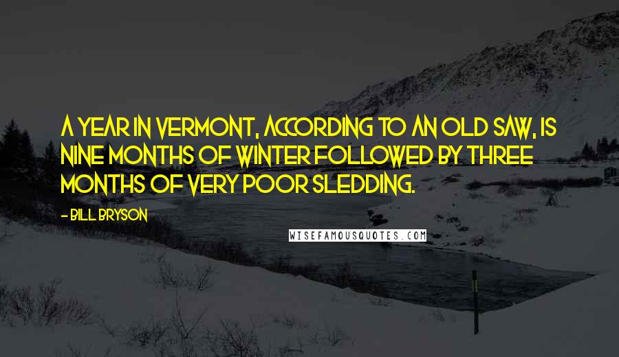 Bill Bryson Quotes: A year in Vermont, according to an old saw, is nine months of winter followed by three months of very poor sledding.