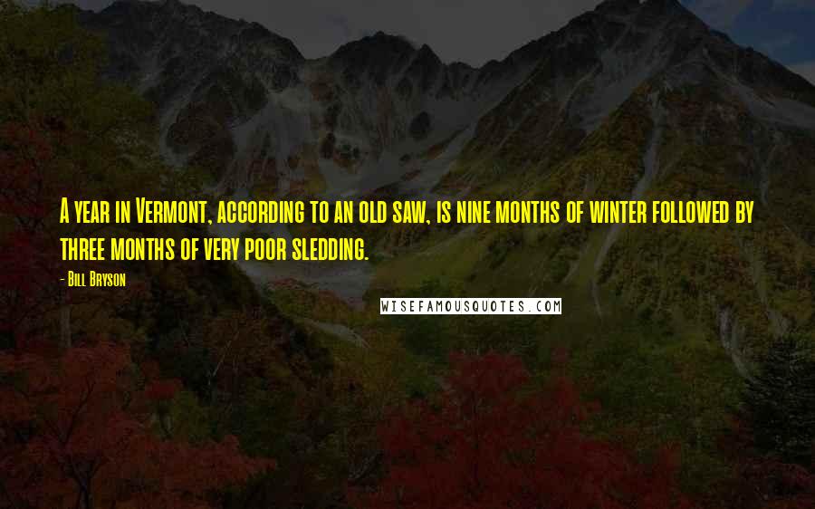 Bill Bryson Quotes: A year in Vermont, according to an old saw, is nine months of winter followed by three months of very poor sledding.