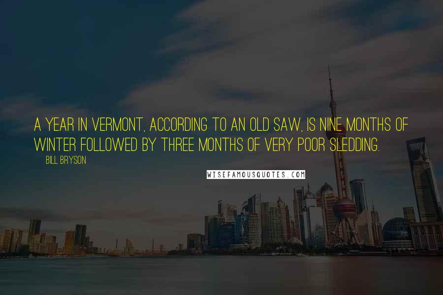 Bill Bryson Quotes: A year in Vermont, according to an old saw, is nine months of winter followed by three months of very poor sledding.