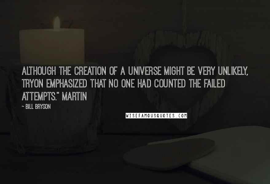 Bill Bryson Quotes: Although the creation of a universe might be very unlikely, Tryon emphasized that no one had counted the failed attempts." Martin