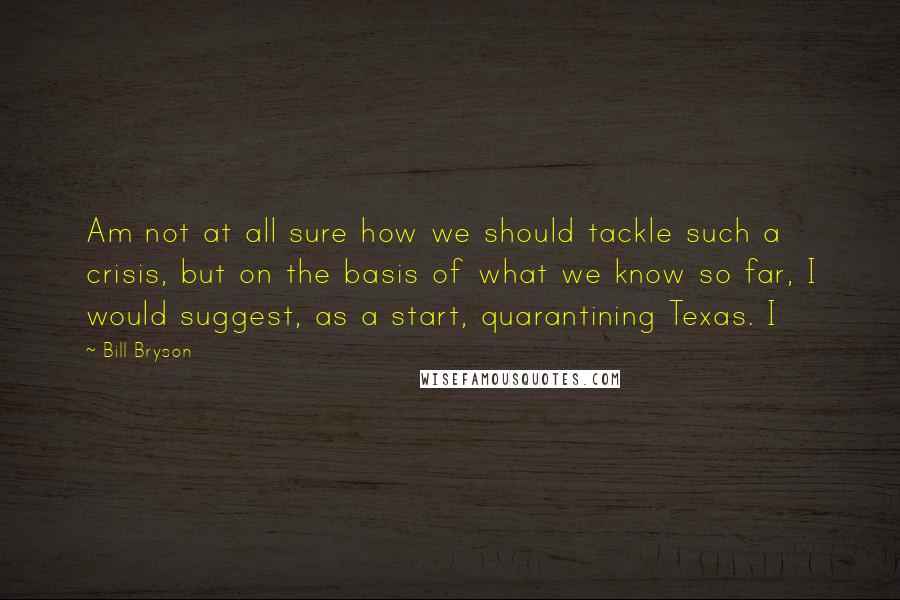 Bill Bryson Quotes: Am not at all sure how we should tackle such a crisis, but on the basis of what we know so far, I would suggest, as a start, quarantining Texas. I