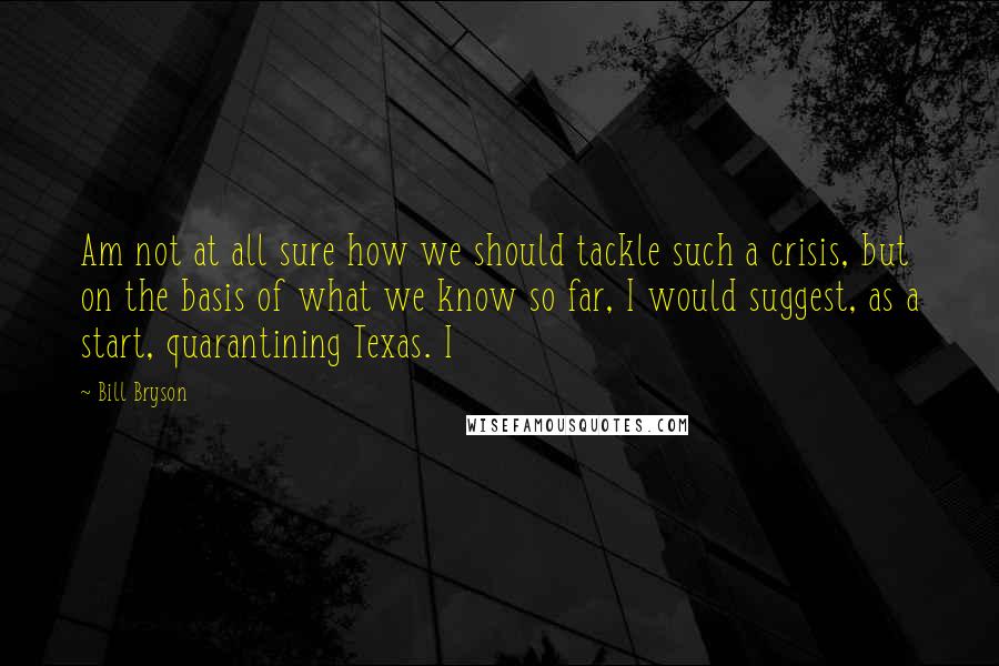 Bill Bryson Quotes: Am not at all sure how we should tackle such a crisis, but on the basis of what we know so far, I would suggest, as a start, quarantining Texas. I